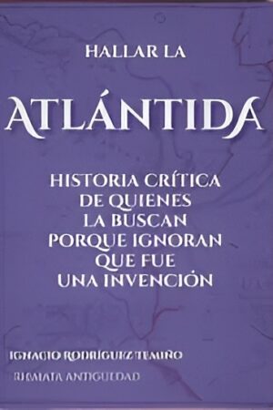 ATLÁNTIDA. HISTORIA CRÍTICA DE QUIENES LA BUSCAN PORQUE IGNORAN QUE FUE UNA INVENCIÓN.